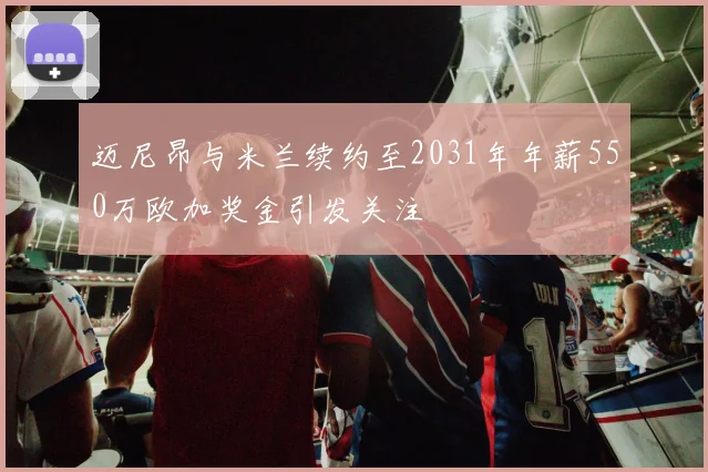 迈尼昂与米兰续约至2031年年薪550万欧加奖金引发关注