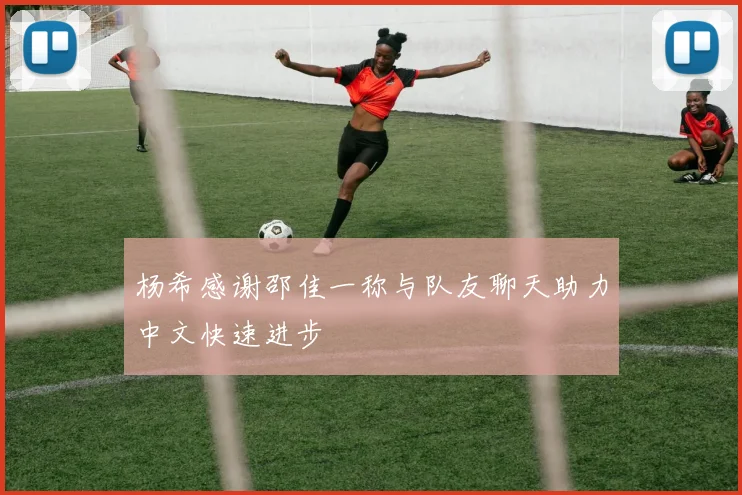 杨希感谢邵佳一称与队友聊天助力中文快速进步