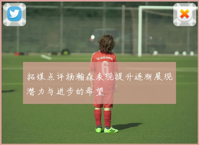 拓媒点评杨瀚森表现提升逐渐展现潜力与进步的希望