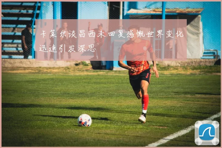 卡莱尔谈昌西未回复感慨世界变化迅速引发深思