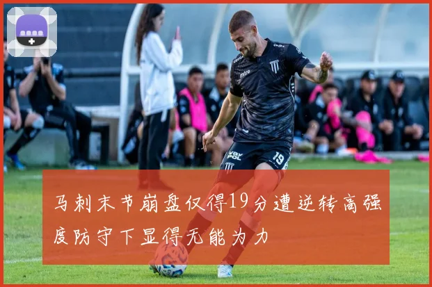马刺末节崩盘仅得19分遭逆转高强度防守下显得无能为力
