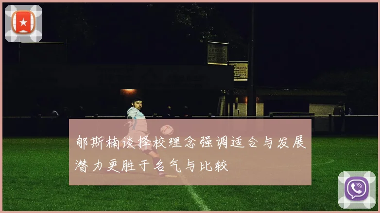 郇斯楠谈择校理念强调适合与发展潜力更胜于名气与比较