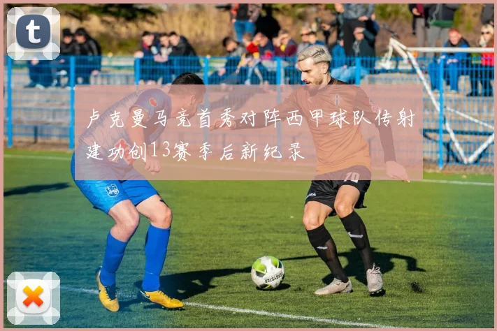 卢克曼马竞首秀对阵西甲球队传射建功创13赛季后新纪录