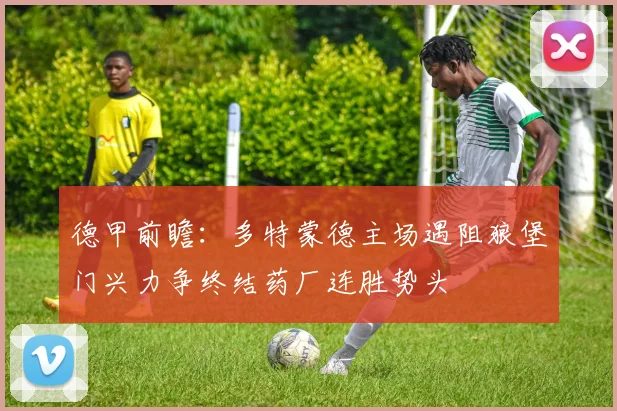 德甲前瞻：多特蒙德主场遇阻狼堡门兴力争终结药厂连胜势头