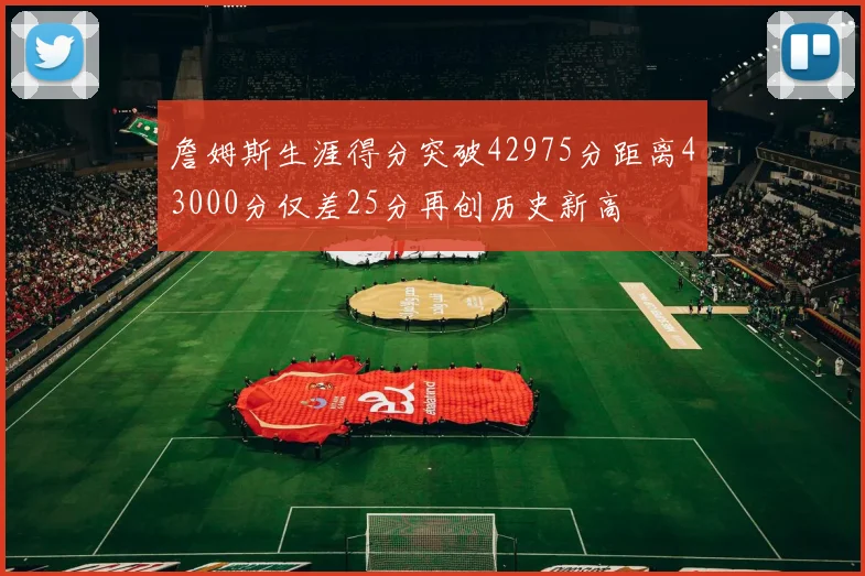 詹姆斯生涯得分突破42975分距离43000分仅差25分再创历史新高