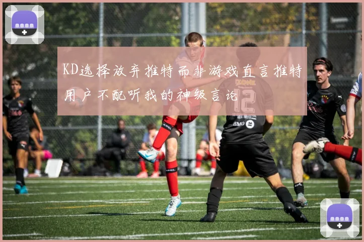 KD选择放弃推特而非游戏直言推特用户不配听我的神级言论