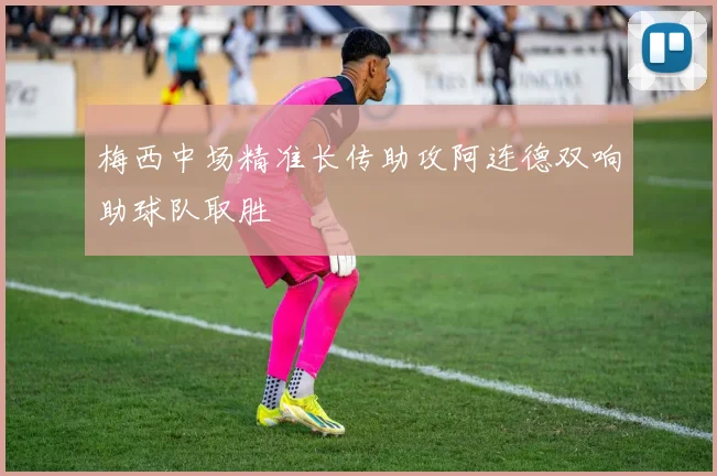 梅西中场精准长传助攻阿连德双响助球队取胜