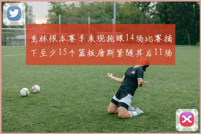 克林根本赛季表现抢眼14场比赛摘下至少15个篮板唐斯紧随其后11场精彩表现
