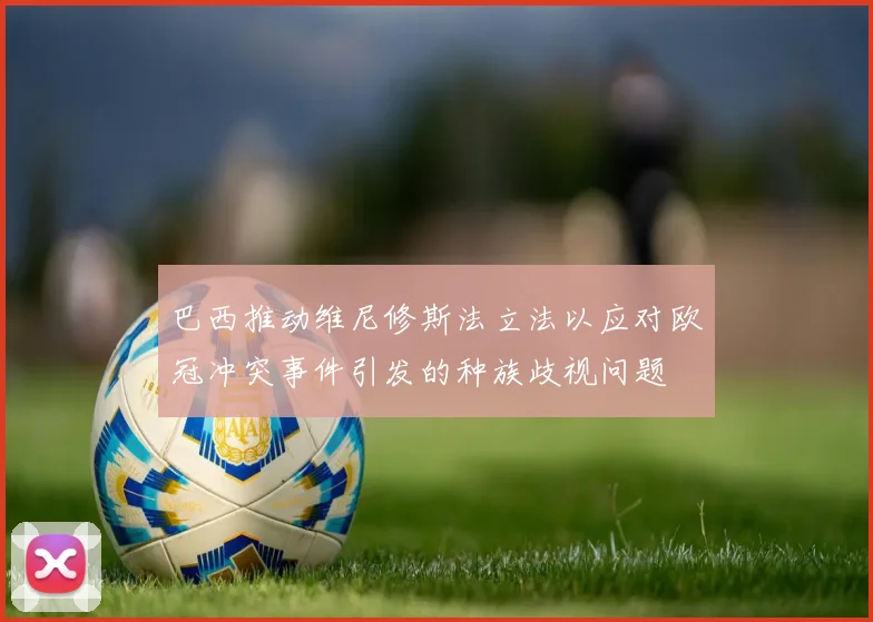 巴西推动维尼修斯法立法以应对欧冠冲突事件引发的种族歧视问题
