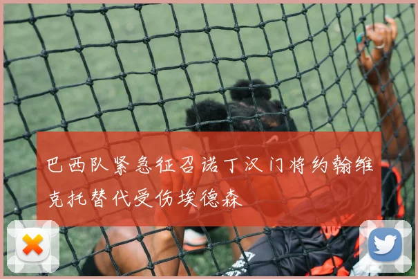 巴西队紧急征召诺丁汉门将约翰维克托替代受伤埃德森