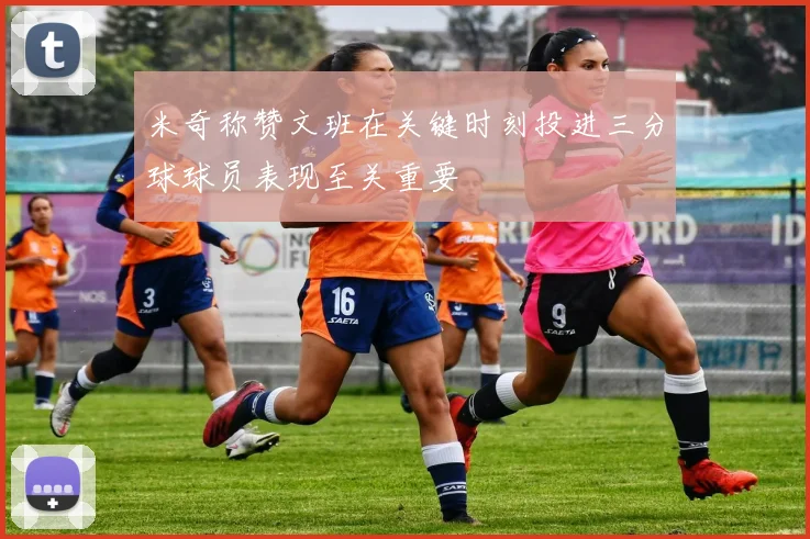 米奇称赞文班在关键时刻投进三分球球员表现至关重要