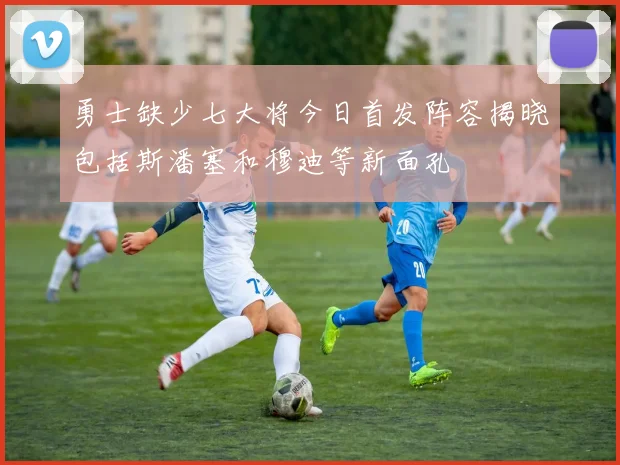 勇士缺少七大将今日首发阵容揭晓包括斯潘塞和穆迪等新面孔