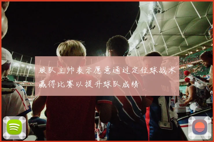 狼队主帅表示愿意通过定位球战术赢得比赛以提升球队成绩