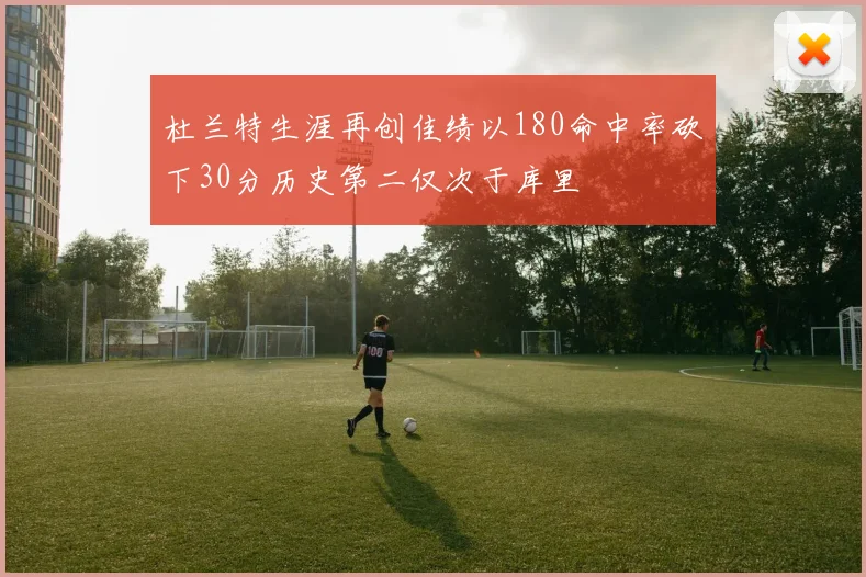 杜兰特生涯再创佳绩以180命中率砍下30分历史第二仅次于库里