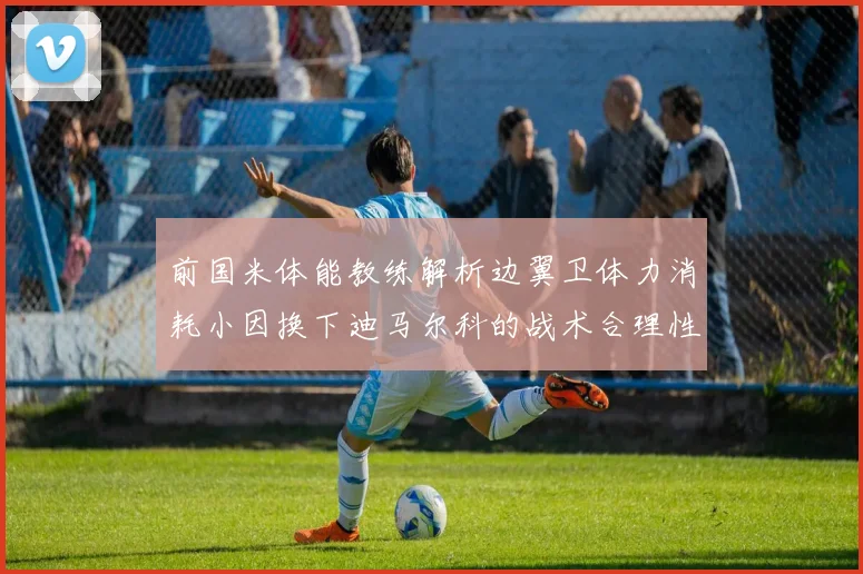 前国米体能教练解析边翼卫体力消耗小因换下迪马尔科的战术合理性