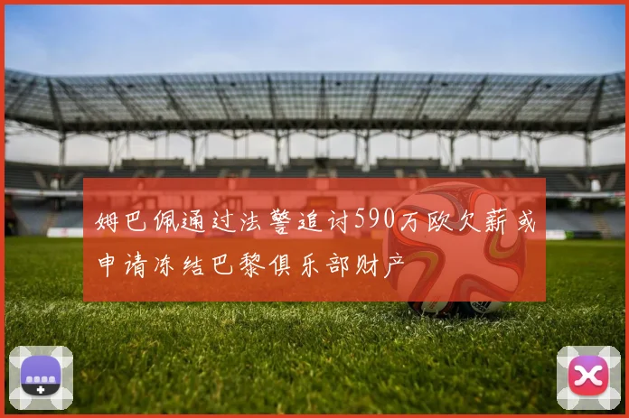 姆巴佩通过法警追讨590万欧欠薪或申请冻结巴黎俱乐部财产