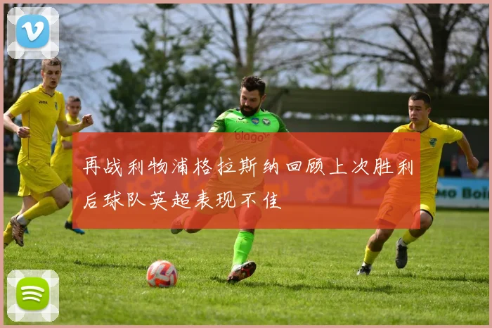 再战利物浦格拉斯纳回顾上次胜利后球队英超表现不佳