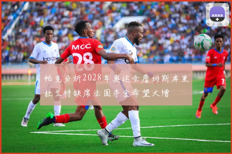 帕克分析2028年奥运会詹姆斯库里杜兰特缺席法国夺金希望大增