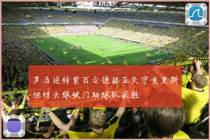 罗马逆转紫百合德赫亚失守克里斯坦特头球破门助球队获胜